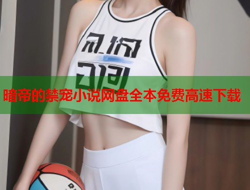 暗帝的禁宠小说网盘全本免费高速下载