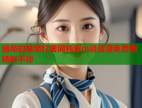 暗帝的禁宠红薯网独家小说资源免费看精彩不停