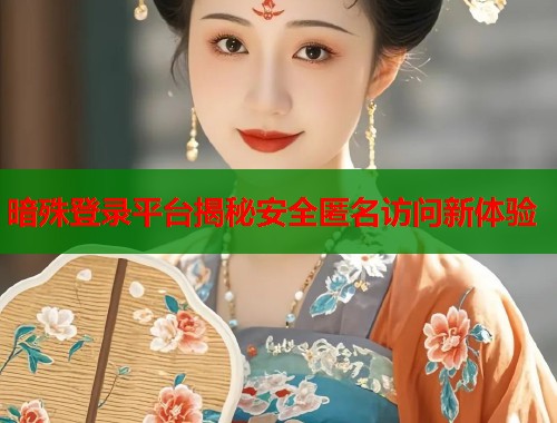 暗殊登录平台揭秘安全匿名访问新体验
