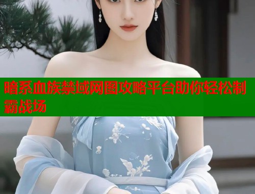 暗系血族禁域网图攻略平台助你轻松制霸战场