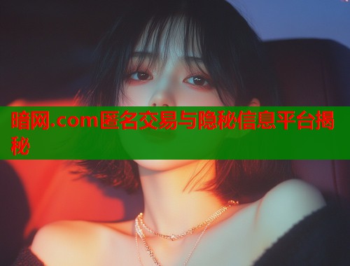 暗网.com匿名交易与隐秘信息平台揭秘