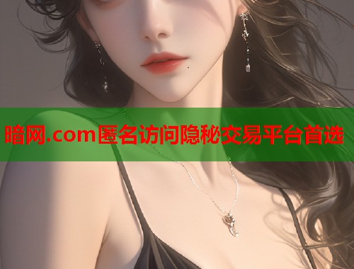 暗网.com匿名访问隐秘交易平台首选