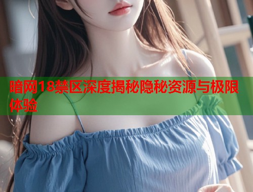暗网18禁区深度揭秘隐秘资源与极限体验