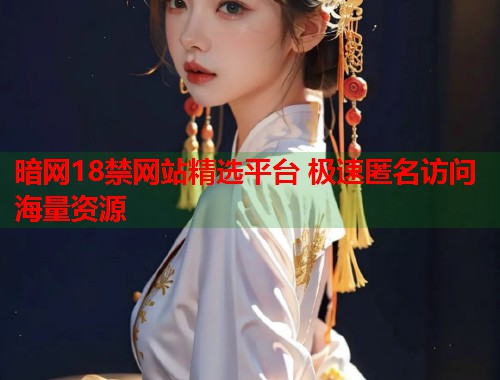 暗网18禁网站精选平台 极速匿名访问海量资源