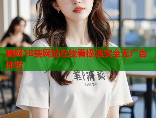 暗网18禁网站在线看极速安全无广告体验  第2张