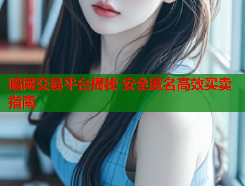 暗网交易平台揭秘 安全匿名高效买卖指南