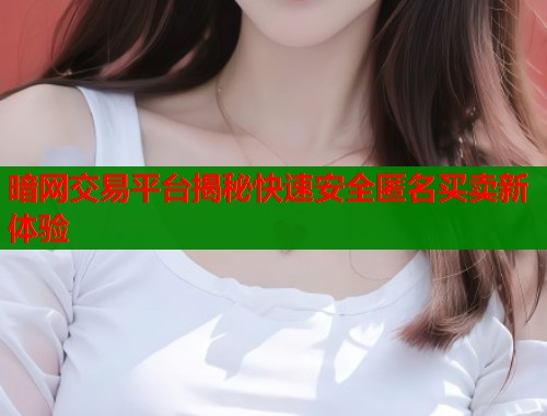 暗网交易平台揭秘快速安全匿名买卖新体验