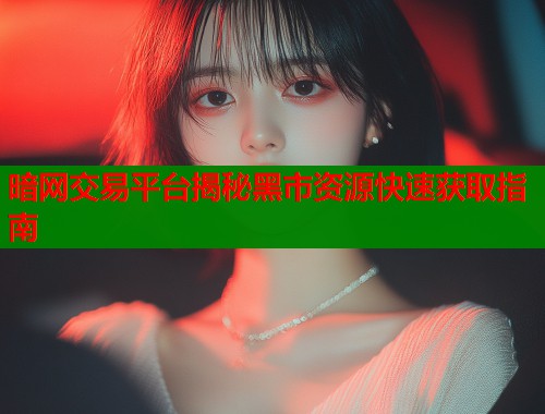 暗网交易平台揭秘黑市资源快速获取指南