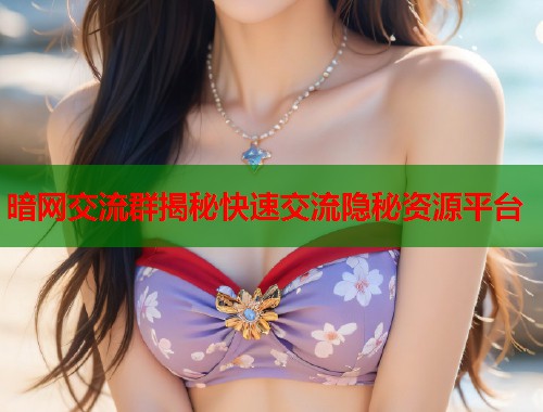 暗网交流群揭秘快速交流隐秘资源平台