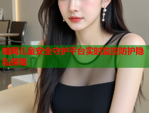 暗网儿童安全守护平台实时监控防护隐私保障