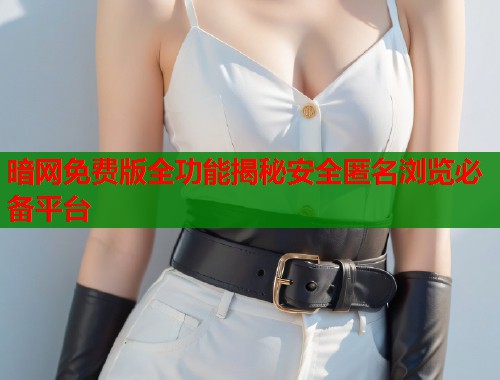 暗网免费版全功能揭秘安全匿名浏览必备平台