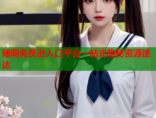 暗网免费进入口平台一站式隐秘资源速达