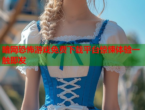 暗网恐怖游戏免费下载平台惊悚体验一触即发