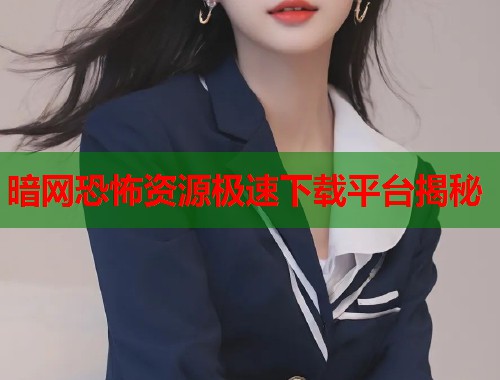 暗网恐怖资源极速下载平台揭秘