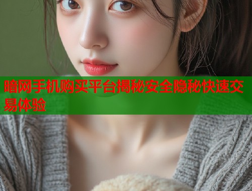 暗网手机购买平台揭秘安全隐秘快速交易体验