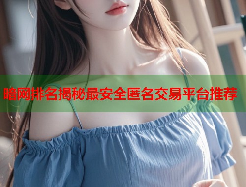 暗网排名揭秘最安全匿名交易平台推荐
