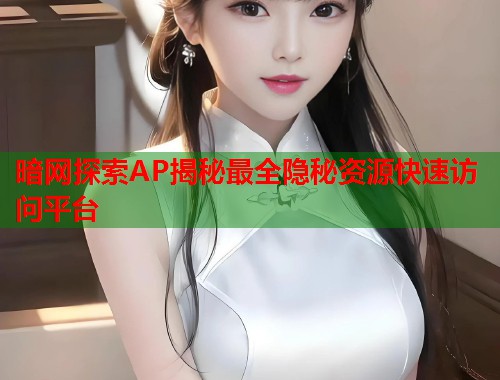 暗网探索AP揭秘最全隐秘资源快速访问平台