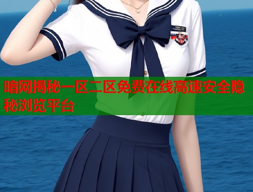 暗网揭秘一区二区免费在线高速安全隐秘浏览平台