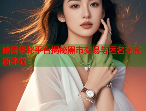 暗网揭秘平台揭秘黑市交易与匿名交流新体验