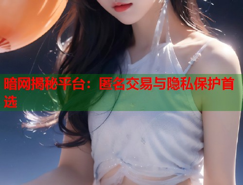 暗网揭秘平台：匿名交易与隐私保护首选