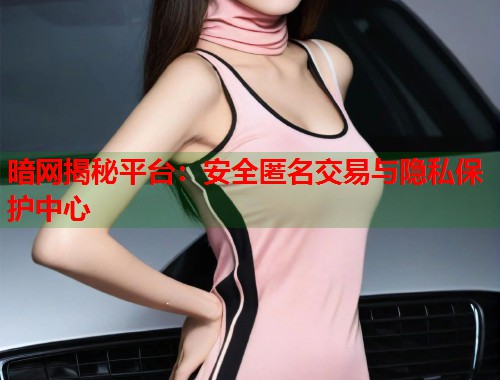 暗网揭秘平台：安全匿名交易与隐私保护中心