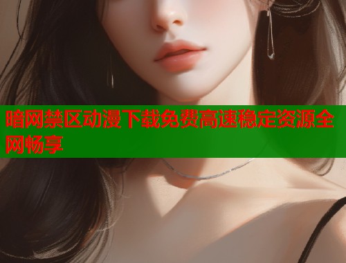 暗网禁区动漫下载免费高速稳定资源全网畅享