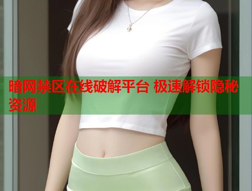 暗网禁区在线破解平台 极速解锁隐秘资源