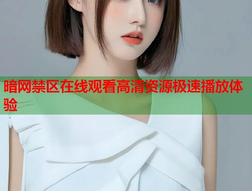 暗网禁区在线观看高清资源极速播放体验