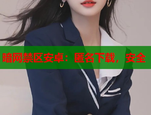 暗网禁区安卓：匿名下载，安全