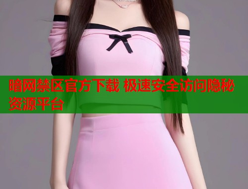 暗网禁区官方下载 极速安全访问隐秘资源平台