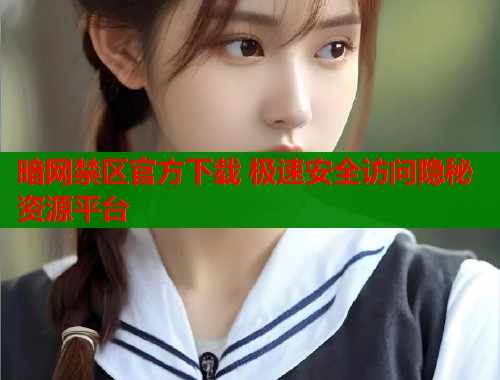 暗网禁区官方下载 极速安全访问隐秘资源平台  第2张