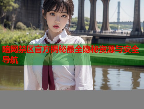 暗网禁区官方揭秘最全隐秘资源与安全导航
