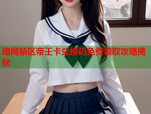 暗网禁区帝王卡兑换码免费领取攻略揭秘
