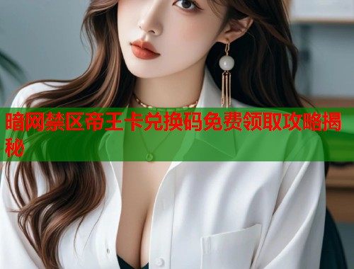 暗网禁区帝王卡兑换码免费领取攻略揭秘  第2张