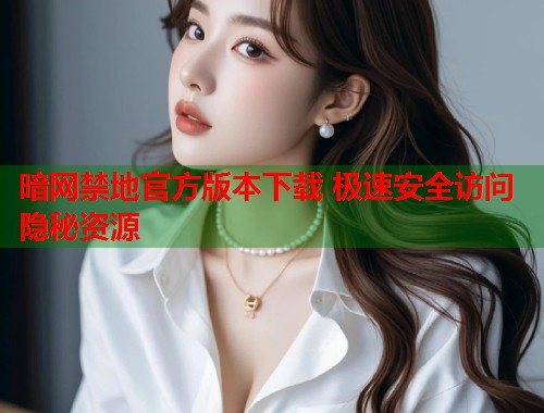 暗网禁地官方版本下载 极速安全访问隐秘资源