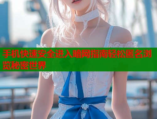 手机快速安全进入暗网指南轻松匿名浏览秘密世界