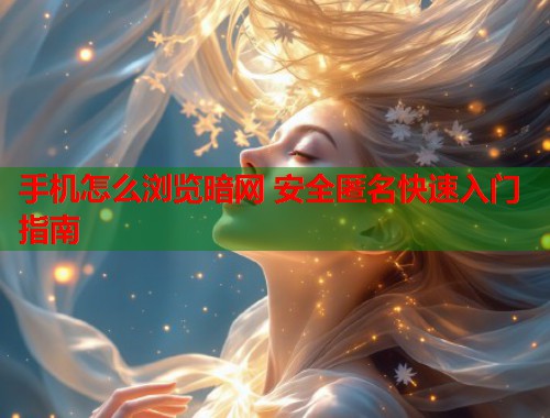 手机怎么浏览暗网 安全匿名快速入门指南