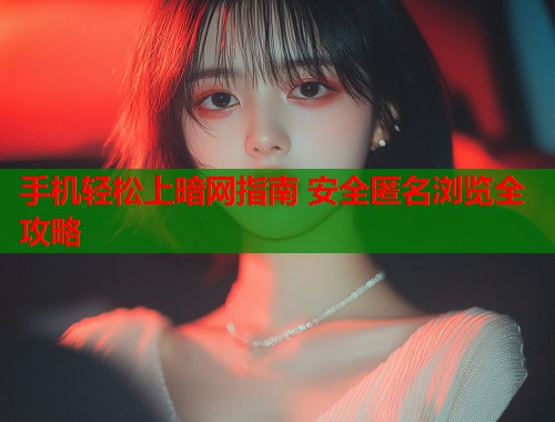 手机轻松上暗网指南 安全匿名浏览全攻略  第2张