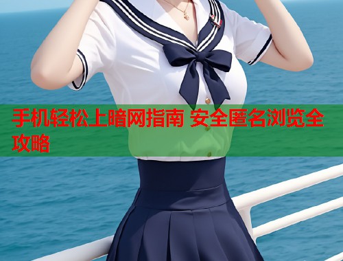 手机轻松上暗网指南 安全匿名浏览全攻略