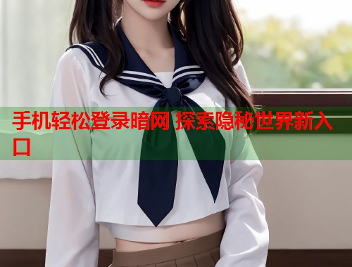 手机轻松登录暗网 探索隐秘世界新入口
