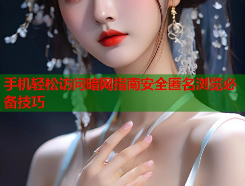 手机轻松访问暗网指南安全匿名浏览必备技巧