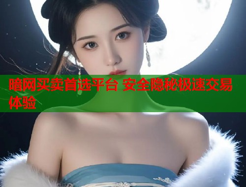 暗网买卖首选平台 安全隐秘极速交易体验
