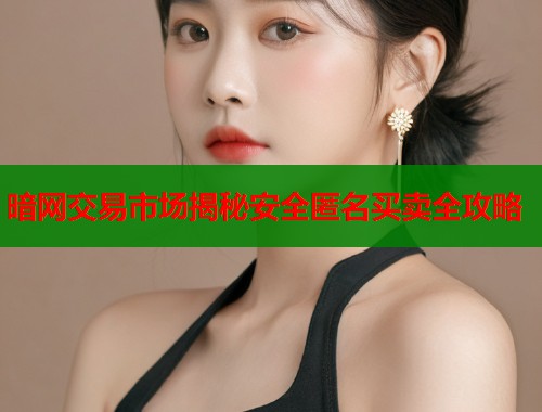 暗网交易市场揭秘安全匿名买卖全攻略