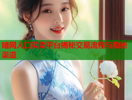 暗网人口买卖平台揭秘交易流程与隐秘渠道