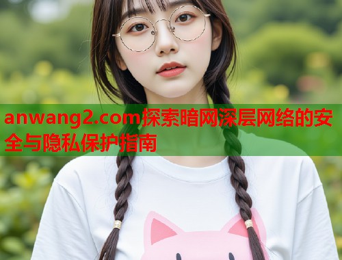anwang2.com探索暗网深层网络的安全与隐私保护指南