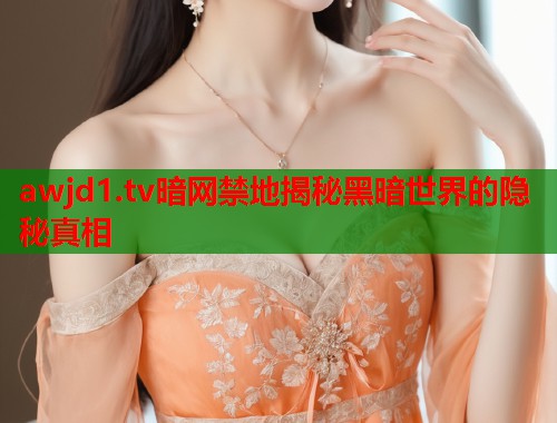 awjd1.tv暗网禁地揭秘黑暗世界的隐秘真相