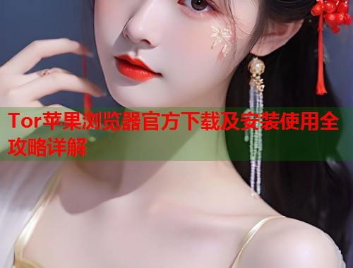 Tor苹果浏览器官方下载及安装使用全攻略详解