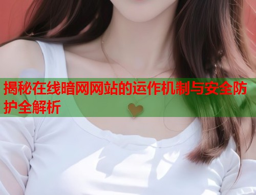 揭秘在线暗网网站的运作机制与安全防护全解析