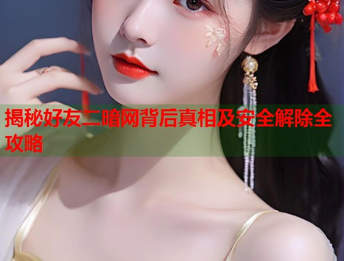揭秘好友二暗网背后真相及安全解除全攻略