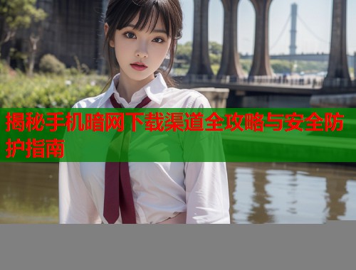揭秘手机暗网下载渠道全攻略与安全防护指南